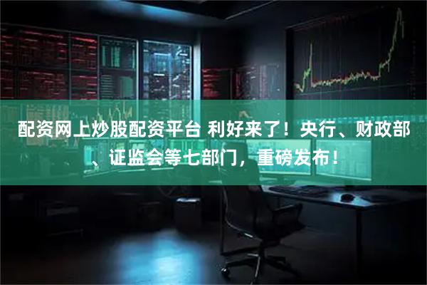 配资网上炒股配资平台 利好来了！央行、财政部、证监会等七部门，重磅发布！
