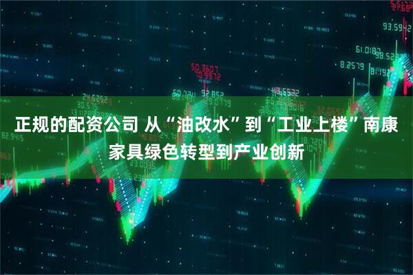 正规的配资公司 从“油改水”到“工业上楼”南康家具绿色转型到产业创新