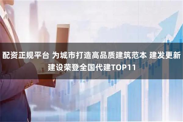 配资正规平台 为城市打造高品质建筑范本 建发更新建设荣登全国代建TOP11