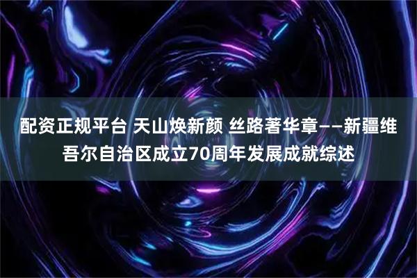 配资正规平台 天山焕新颜 丝路著华章——新疆维吾尔自治区成立70周年发展成就综述