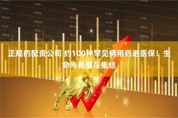 正规的配资公司 约100种罕见病用药进医保！生命与希望在集结