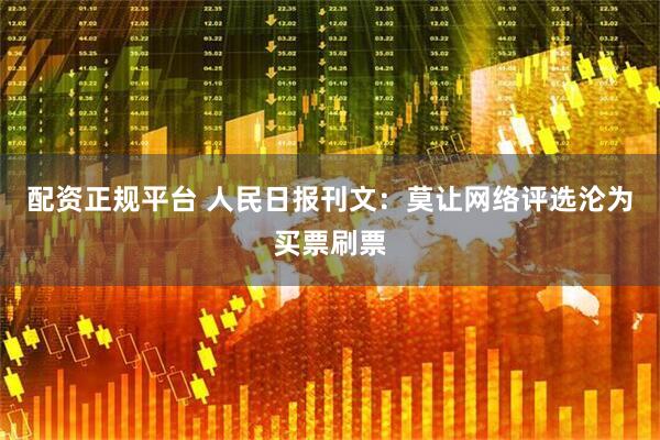 配资正规平台 人民日报刊文：莫让网络评选沦为买票刷票