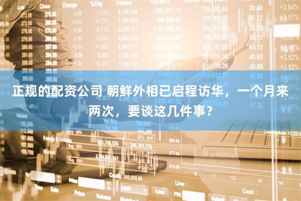 正规的配资公司 朝鲜外相已启程访华，一个月来两次，要谈这几件事？