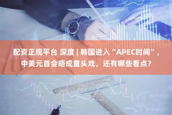 配资正规平台 深度 | 韩国进入“APEC时间”，中美元首会晤成重头戏，还有哪些看点？