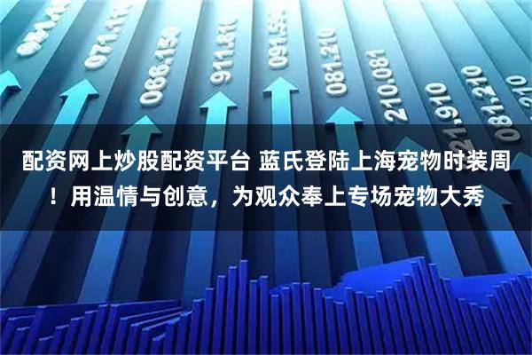 配资网上炒股配资平台 蓝氏登陆上海宠物时装周！用温情与创意，为观众奉上专场宠物大秀