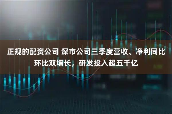 正规的配资公司 深市公司三季度营收、净利同比环比双增长，研发投入超五千亿