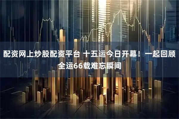 配资网上炒股配资平台 十五运今日开幕！一起回顾全运66载难忘瞬间