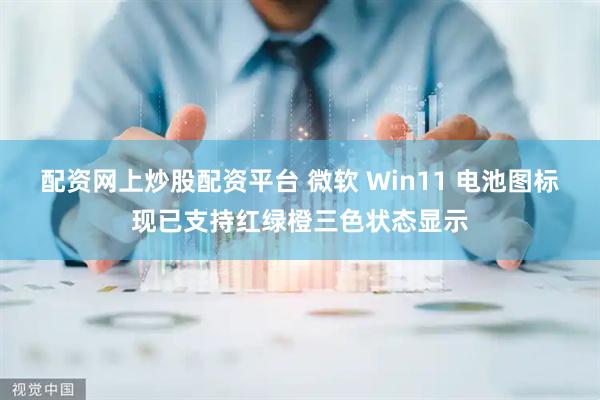 配资网上炒股配资平台 微软 Win11 电池图标现已支持红绿橙三色状态显示