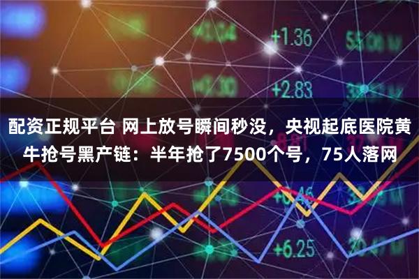 配资正规平台 网上放号瞬间秒没，央视起底医院黄牛抢号黑产链：半年抢了7500个号，75人落网