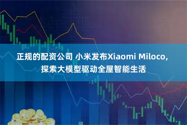 正规的配资公司 小米发布Xiaomi Miloco, 探索大模型驱动全屋智能生活