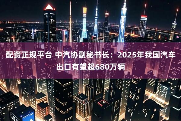 配资正规平台 中汽协副秘书长：2025年我国汽车出口有望超680万辆
