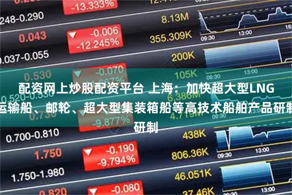 配资网上炒股配资平台 上海：加快超大型LNG运输船、邮轮、超大型集装箱船等高技术船舶产品研制