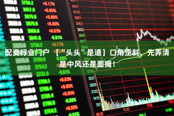 配资行业门户 【“头头”是道】口角歪斜，先弄清是中风还是面瘫！