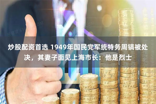 炒股配资首选 1949年国民党军统特务周镐被处决，其妻子面见上海市长：他是烈士