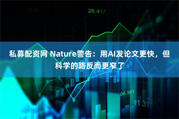 私募配资网 Nature警告：用AI发论文更快，但科学的路反而更窄了