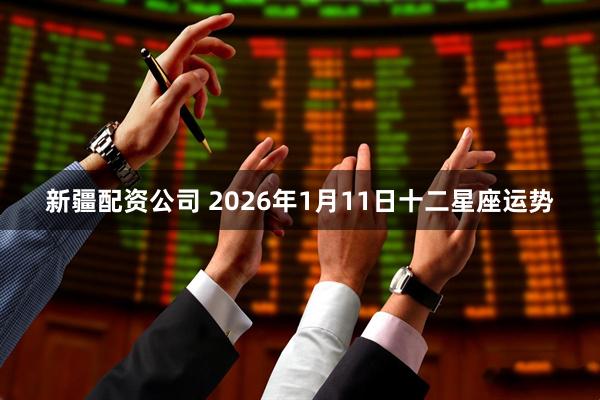 新疆配资公司 2026年1月11日十二星座运势