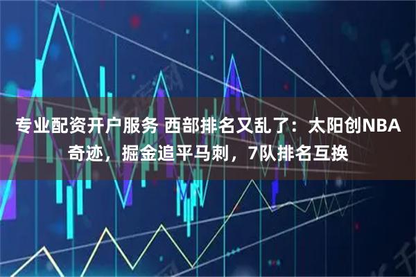 专业配资开户服务 西部排名又乱了：太阳创NBA奇迹，掘金追平马刺，7队排名互换