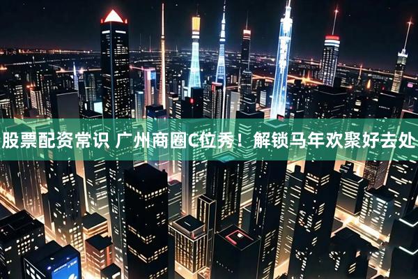 股票配资常识 广州商圈C位秀！解锁马年欢聚好去处