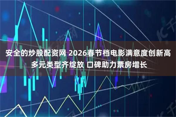 安全的炒股配资网 2026春节档电影满意度创新高 多元类型齐绽放 口碑助力票房增长