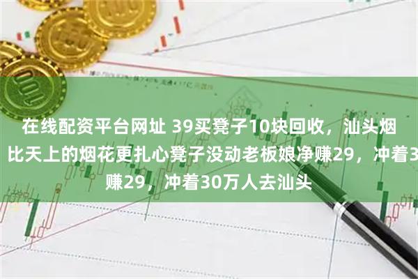 在线配资平台网址 39买凳子10块回收，汕头烟花夜这一幕，比天上的烟花更扎心凳子没动老板娘净赚29，冲着30万人去汕头