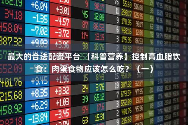 最大的合法配资平台 【科普营养】控制高血脂饮食：肉蛋食物应该怎么吃？（一）