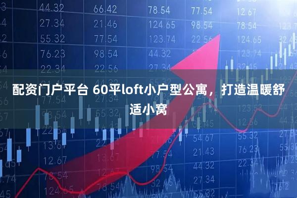配资门户平台 60平loft小户型公寓，打造温暖舒适小窝