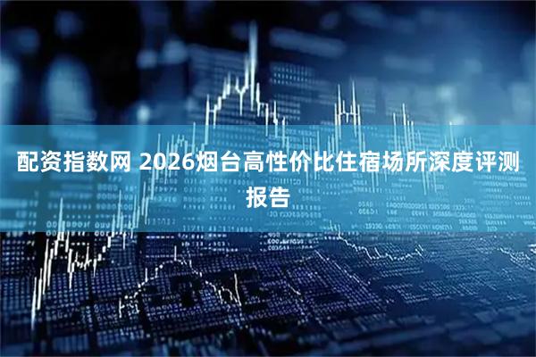 配资指数网 2026烟台高性价比住宿场所深度评测报告