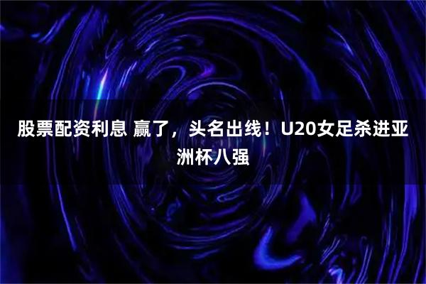股票配资利息 赢了，头名出线！U20女足杀进亚洲杯八强