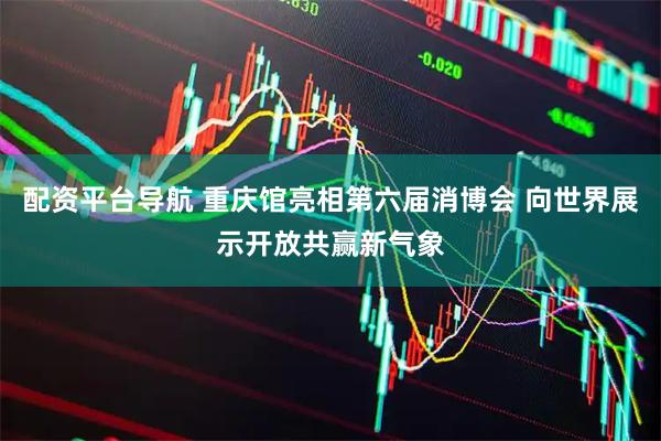配资平台导航 重庆馆亮相第六届消博会 向世界展示开放共赢新气象