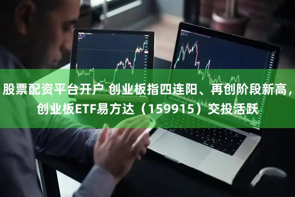 股票配资平台开户 创业板指四连阳、再创阶段新高，创业板ETF易方达（159915）交投活跃