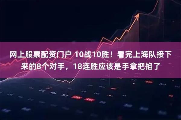 网上股票配资门户 10战10胜！看完上海队接下来的8个对手，18连胜应该是手拿把掐了