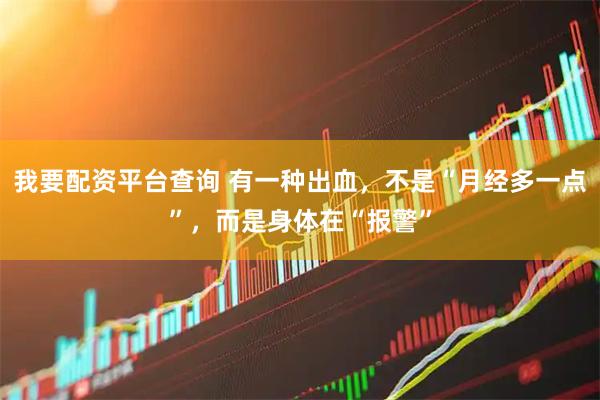 我要配资平台查询 有一种出血，不是“月经多一点”，而是身体在“报警”