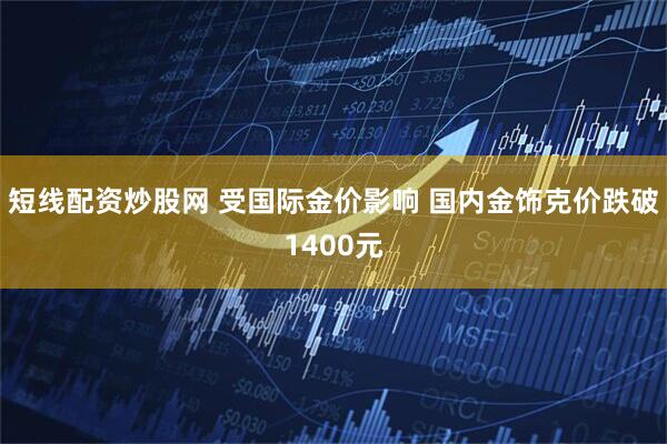 短线配资炒股网 受国际金价影响 国内金饰克价跌破1400元
