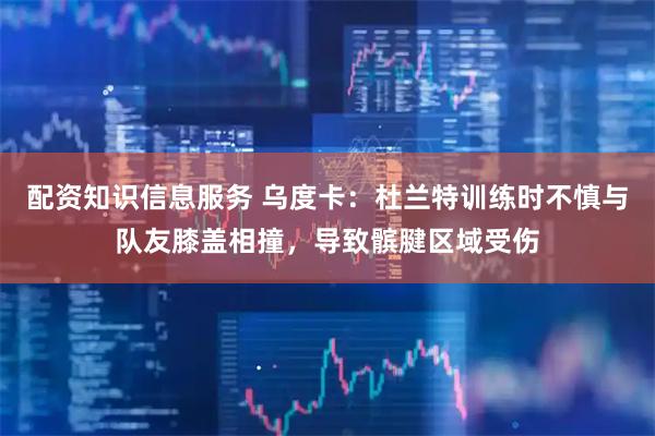 配资知识信息服务 乌度卡：杜兰特训练时不慎与队友膝盖相撞，导致髌腱区域受伤
