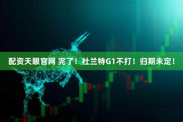 配资天眼官网 完了！杜兰特G1不打！归期未定！