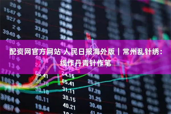 配资网官方网站 人民日报海外版｜常州乱针绣：线作丹青针作笔