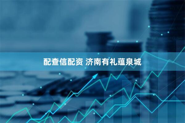 配查信配资 济南有礼蕴泉城