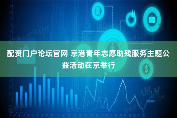 配资门户论坛官网 京港青年志愿助残服务主题公益活动在京举行