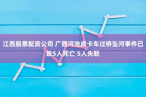 江西股票配资公司 广西河池皮卡车过桥坠河事件已致5人死亡 5人失联
