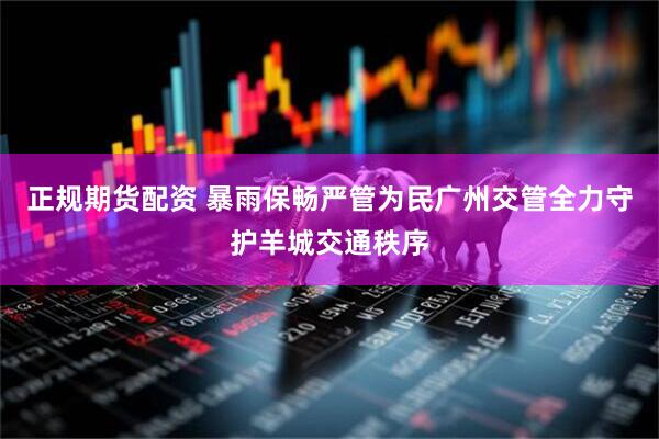 正规期货配资 暴雨保畅严管为民广州交管全力守护羊城交通秩序