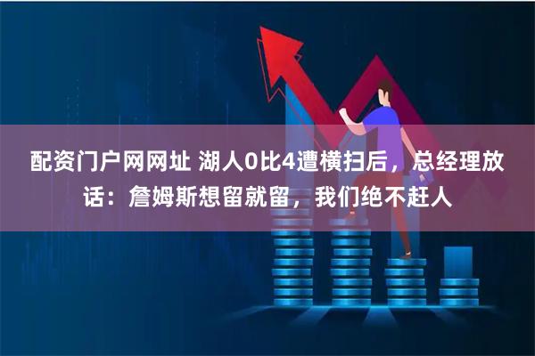 配资门户网网址 湖人0比4遭横扫后，总经理放话：詹姆斯想留就留，我们绝不赶人