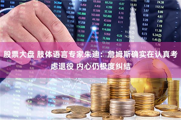 股票大盘 肢体语言专家朱迪：詹姆斯确实在认真考虑退役 内心仍极度纠结