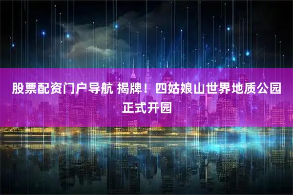 股票配资门户导航 揭牌！四姑娘山世界地质公园正式开园