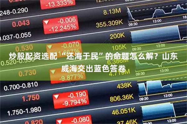 炒股配资选配 “还海于民”的命题怎么解？山东威海交出蓝色答卷