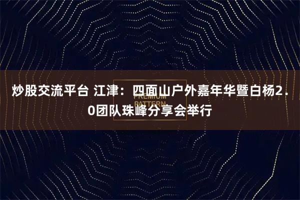 炒股交流平台 江津：四面山户外嘉年华暨白杨2．0团队珠峰分享会举行