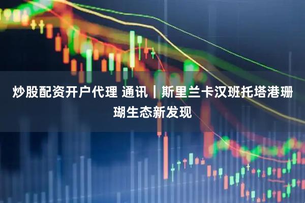 炒股配资开户代理 通讯｜斯里兰卡汉班托塔港珊瑚生态新发现