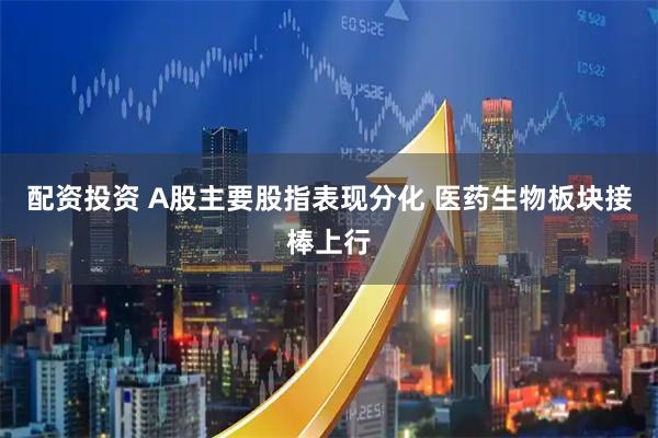 配资投资 A股主要股指表现分化 医药生物板块接棒上行