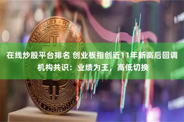 在线炒股平台排名 创业板指创近11年新高后回调 机构共识：业绩为王，高低切换