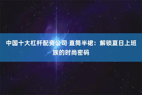中国十大杠杆配资公司 直筒半裙：解锁夏日上班族的时尚密码