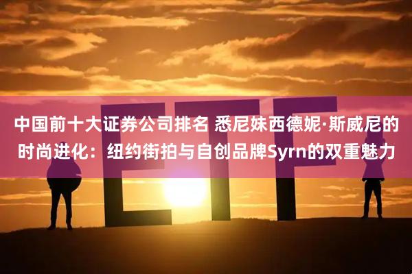 中国前十大证券公司排名 悉尼妹西德妮·斯威尼的时尚进化：纽约街拍与自创品牌Syrn的双重魅力